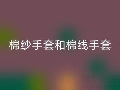 棉紗手套和棉線手套什么區別？一文帶你清晰分辨