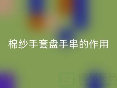 棉紗手套盤手串：可行背后的作用有限性與關鍵安全警示