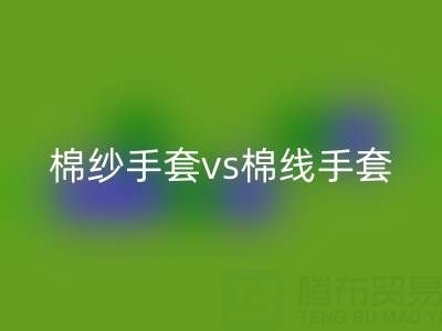 棉紗手套 vs 棉線手套：誰更能扛住高溫考驗？