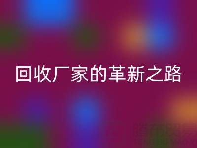 挑戰(zhàn)傳統(tǒng)：上海庫存真絲回收廠家的革新之路